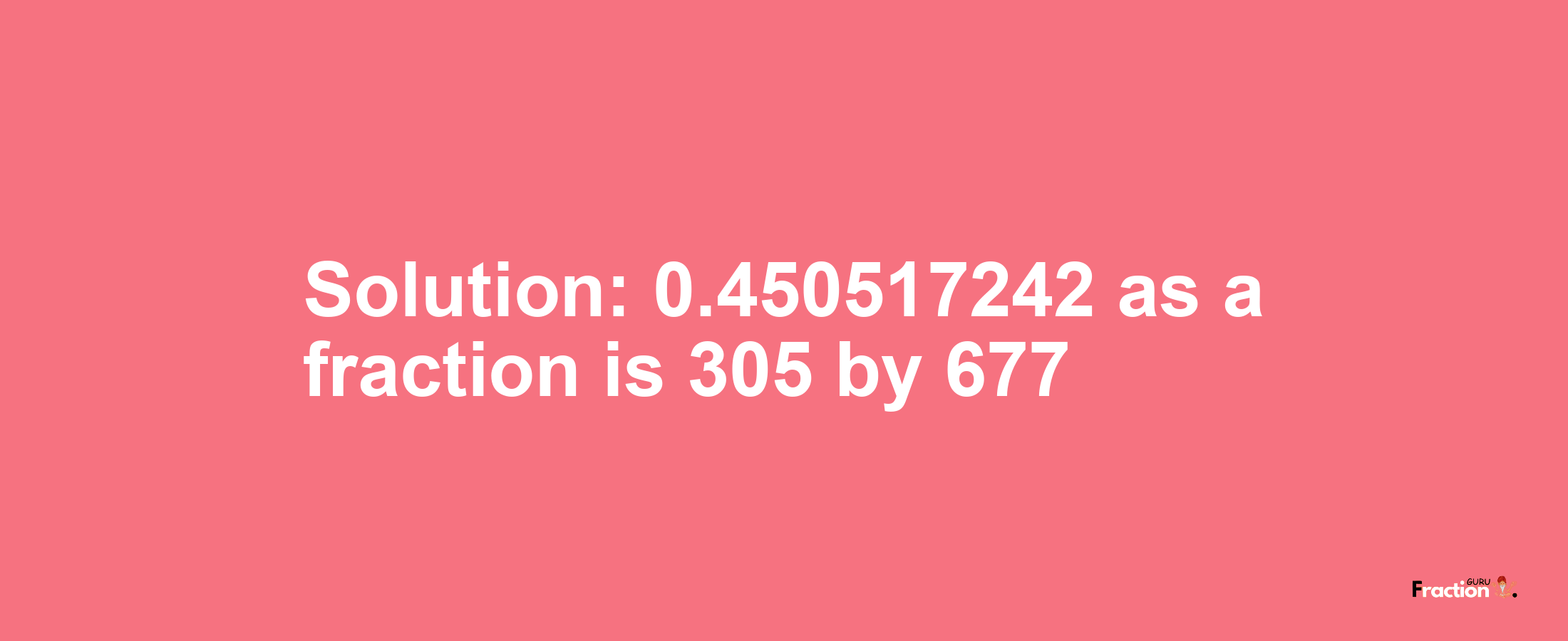 Solution:0.450517242 as a fraction is 305/677